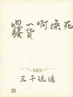 嗯～啊操死你小骚货