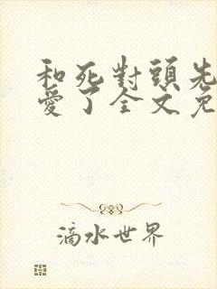 和死对头先婚后爱了全文免费阅读