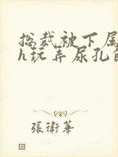 总裁被下属调教h玩弄尿孔的小说