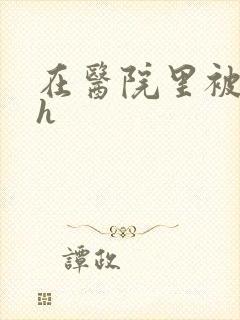 在医院里被强高h