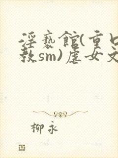 淫亵馆(重口调教sm)虐女文