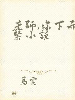 老师,你下面好紧小说