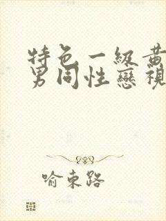 特色一级黄色男男同性恋视频