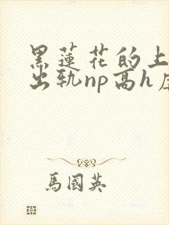 黑莲花的上位(出轨np高h虐男)