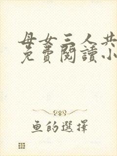 母女三人共一夫免费阅读小说全文最新章节封面