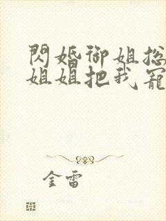 闪婚御姐总裁,姐姐把我宠上天