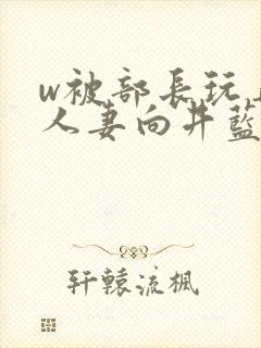 w被部长玩弄的人妻向井蓝电影