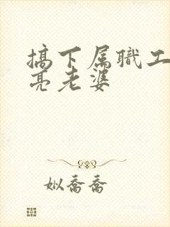 搞下属职工的漂亮老婆