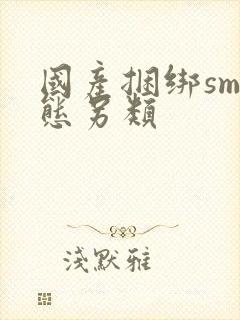 国产捆绑sm变态另类