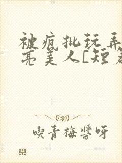 被疯批玩弄的漂亮美人[短篇合集免费