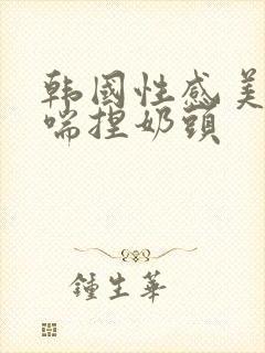 韩国性感美女娇喘捏奶头