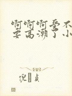 啊啊啊受不了了要高潮了小说