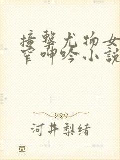 撞击尤物女神紧窄呻吟小说