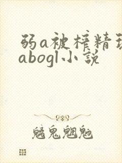弱a被榨精玩弄abogl小说