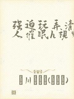 强迫玩弄清冷美人催眠h视频