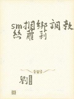 sm捆绑调教白丝萝莉