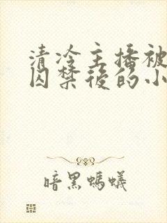 清冷主播被疯批囚禁后的小说结局