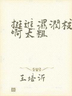 挺进湿润校花嗯啊太粗