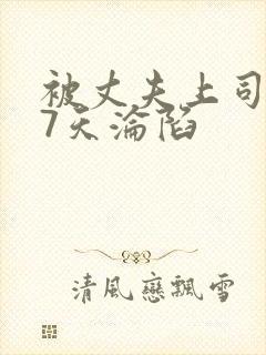 被丈夫上司侵犯7天沦陷