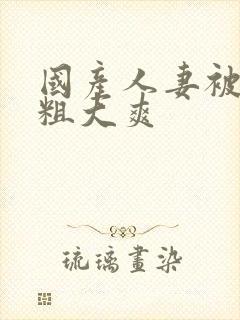 国产人妻被黑人粗大爽