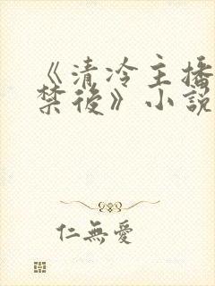 《清冷主播被囚禁后》小说免费阅读封面