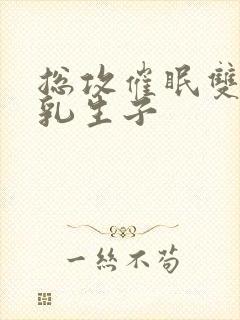 总攻催眠双性产乳生子