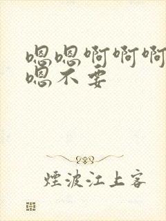 嗯嗯啊啊啊嗯啊嗯不要