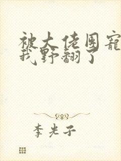 被大佬团宠后的我野翻了