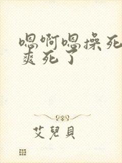 嗯啊嗯操死我吧爽死了