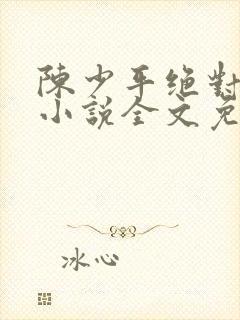 陈少平绝对权力小说全文免费阅读无弹窗