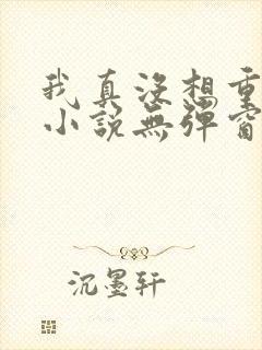 我真没想重生啊小说无弹窗全文免费阅读