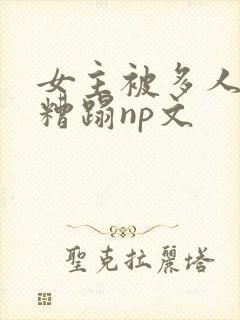 女主被多人强迫糟蹋np文