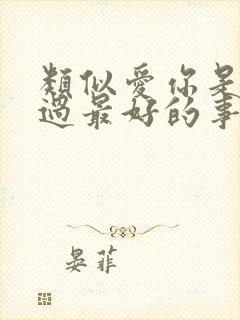 类似爱你是我做过最好的事