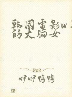 韩国电影w丰满的大胸女