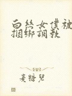 白丝女仆被主人捆绑调教