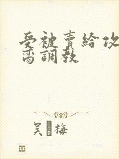 受被卖给攻当禁脔调教