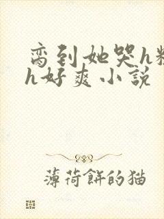 脔到她哭h粗话h好爽小说