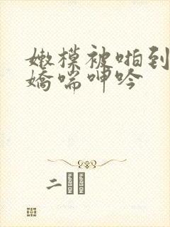 嫩模被啪到高潮娇喘呻吟