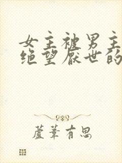 女主被男主虐到绝望厌世的古言