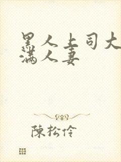 黑人上司大战丰满人妻