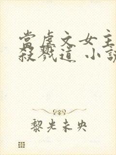 当虐文女主修了杀戮道 小说下载txt