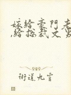 嫁给豪门老男人,给总裁文男主当妈