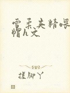 雪柔夹精喂夫绿帽h文