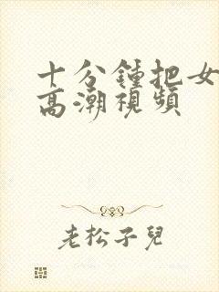 十分钟把女达到高潮视频