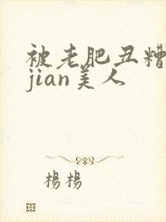 被老肥丑糟蹋的jian美人