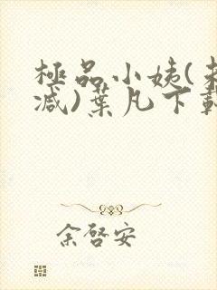 极品小姨(未删减)叶凡下载