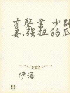 有声书 少帅霸妻,强扭的瓜不甜也得甜