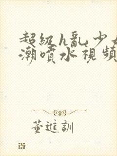 超级h乱少妇高潮喷水视频