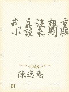 我真没想重生啊小说未删版最新章节封面