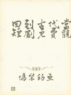 回到古代当王妃短剧免费观看